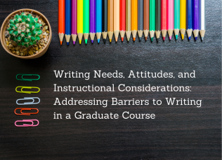 A desk is covered with a plant, colored pencils, and paper clips with the title text: Writing Needs, Attitudes, and Instructional Considerations: Addressing Barriers to Writing in a Graduate Course